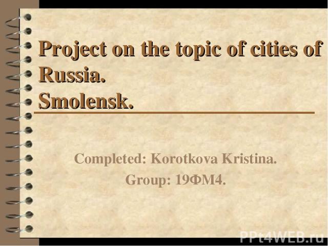 Project on the topic of cities of Russia. Smolensk. Completed: Korotkova Kristina. Group: 19ФМ4.