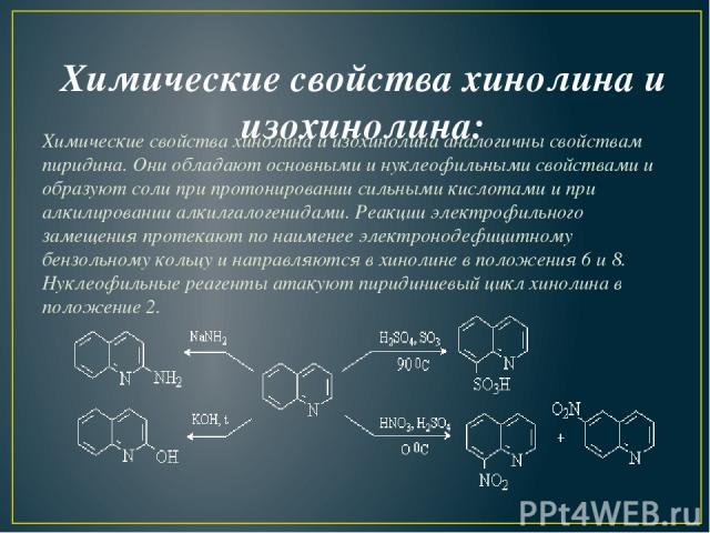 Химические свойства хинолина и изохинолина: Химические свойства хинолина и изохинолина аналогичны свойствам пиридина. Они обладают основными и нуклеофильными свойствами и образуют соли при протонировании сильными кислотами и при алкилировании алкилг…