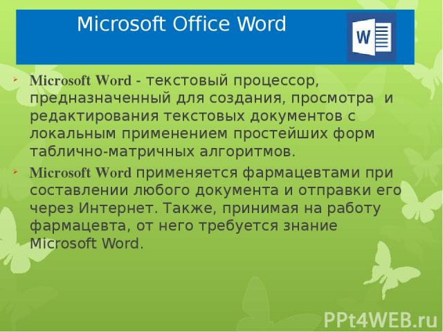 Microsoft Office Word Microsoft Word - текстовый процессор, предназначенный для создания, просмотра и редактирования текстовых документов с локальным применением простейших форм таблично-матричных алгоритмов. Microsoft Word применяется фармацевтами …