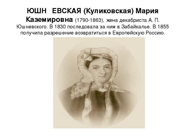 ЮШН ЕВСКАЯ (Куликовская) Мария Каземировна (1790-1863), жена декабриста А. П. Юшневского. В 1830 последовала за ним в Забайкалье. В 1855 получила разрешение возвратиться в Европейскую Россию.