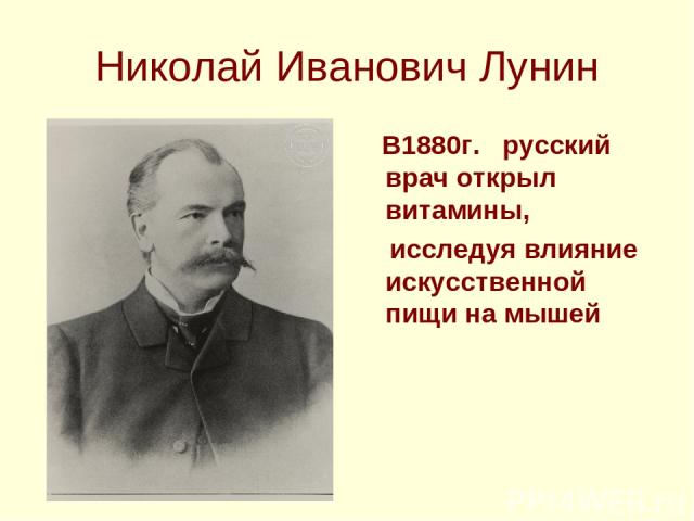 Николай Иванович Лунин В1880г. русский врач открыл витамины, исследуя влияние искусственной пищи на мышей