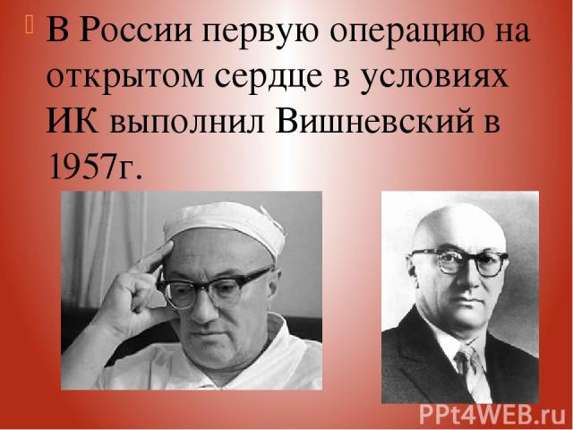 В России первую операцию на открытом сердце в условиях ИК выполнил Вишневский в 1957г.