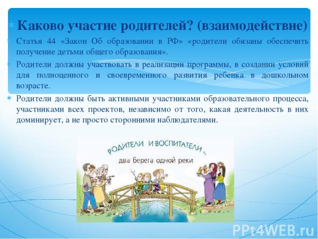 Каково участие родителей? (взаимодействие) Статья 44 «Закон Об образовании в РФ» «родители обязаны обеспечить получение детьми общего образования». Родители должны участвовать в реализации программы, в создании условий для полноценного и своевременн…