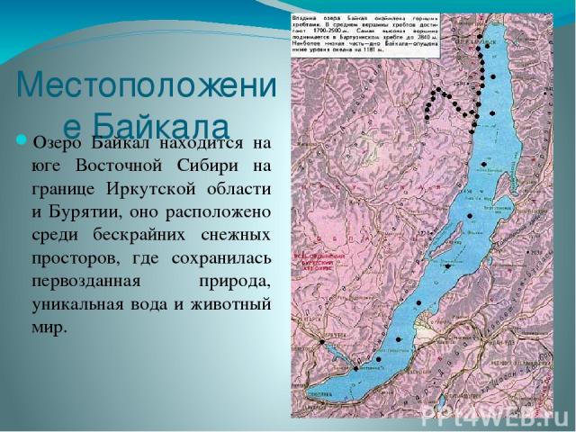 Местоположение Байкала Озеро Байкал находится на юге Восточной Сибири на границе Иркутской области и Бурятии, оно расположено среди бескрайних снежных просторов, где сохранилась первозданная природа, уникальная вода и животный мир.
