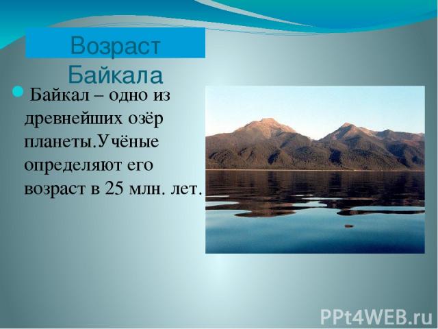 Возраст Байкала Байкал – одно из древнейших озёр планеты.Учёные определяют его возраст в 25 млн. лет.