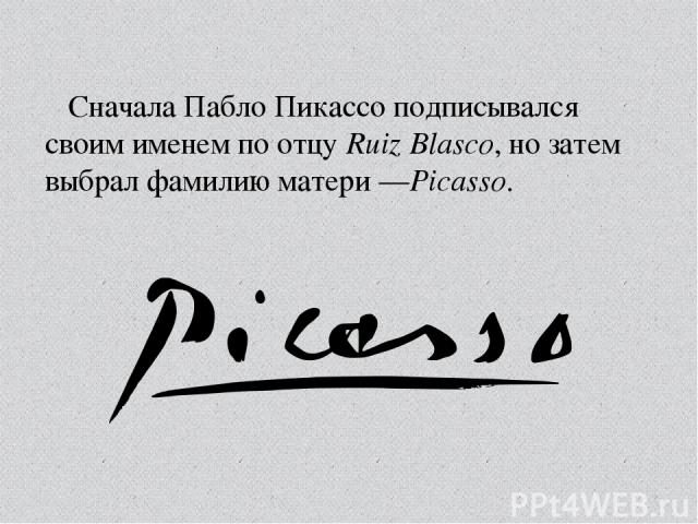 Сначала Пабло Пикассо подписывался своим именем по отцу Ruiz Blasco, но затем выбрал фамилию матери —Picasso.