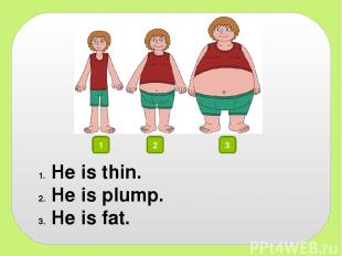 1 2 3 He is thin. He is plump. He is fat.