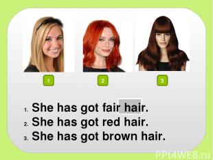 1 2 3 She has got fair hair. She has got red hair. She has got brown hair.
