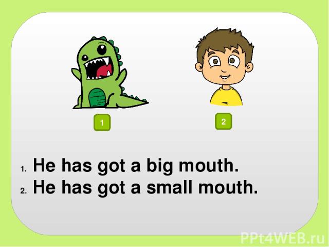 1 2 He has got a big mouth. He has got a small mouth.