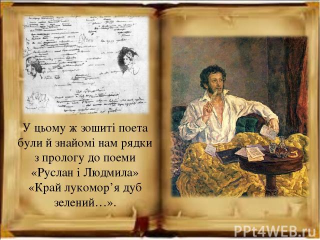 У цьому ж зошиті поета були й знайомі нам рядки з прологу до поеми «Руслан і Людмила» «Край лукомор’я дуб зелений…».