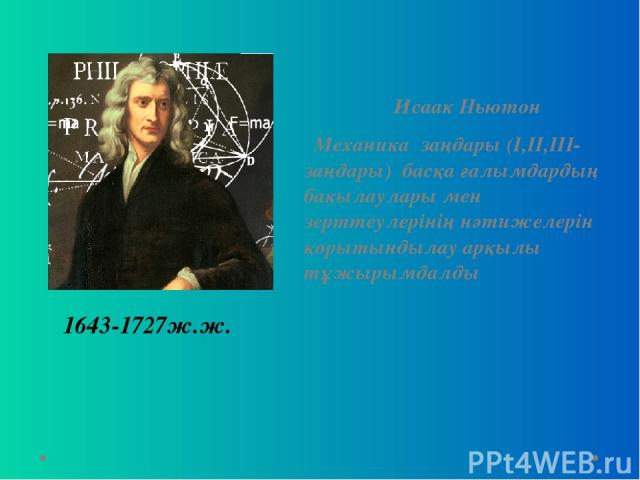 Исаак Ньютон Механика заңдары (І,ІІ,ІІІ-заңдары) басқа ғалымдардың бақылаулары мен зерттеулерінің нәтижелерін қорытындылау арқылы тұжырымдалды 1643-1727ж.ж.