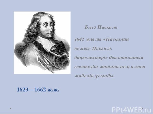 1623—1662 ж.ж. Блез Паскаль  1642 жылы «Паскалин немесе Паскаль дөңгелектері» деп аталатын есептеуіш машина-ның алғаш моделін ұсынды