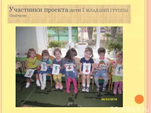 Участники проекта:дети I МЛАДШЕЙ ГРУППЫ «Зайчата».