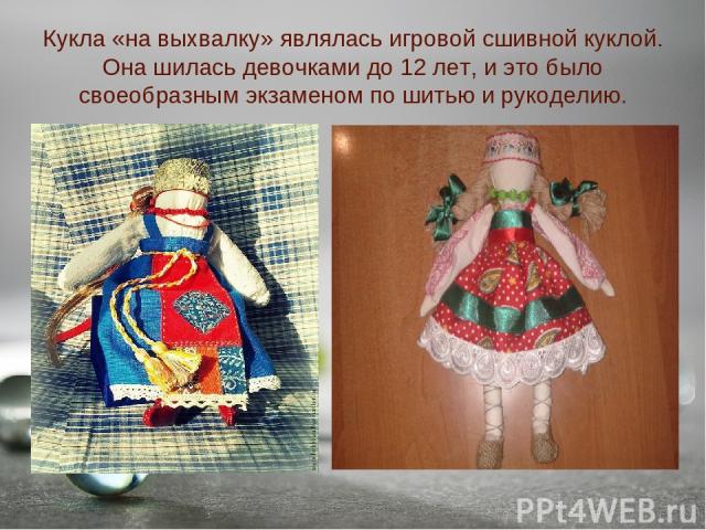 Кукла «на выхвалку» являлась игровой сшивной куклой. Она шилась девочками до 12 лет, и это было своеобразным экзаменом по шитью и рукоделию.