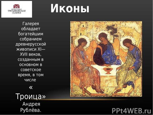 Иконы Галерея обладает богатейшим собранием древнерусской живописи XI—XVII веков, созданным в основном в советское время, в том числе « Троица» Андрея Рублёва.