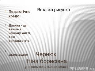 Чернюк Ніна борисівна учитель початкових класів Педагогічне кредо: Дитина - це я