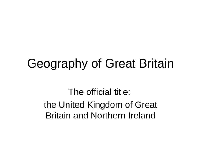 Geography of Great Britain The official title: the United Kingdom of Great Britain and Northern Ireland