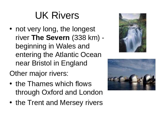 UK Rivers not very long, the longest river The Severn (338 km) - beginning in Wales and entering the Atlantic Ocean near Bristol in England Other major rivers: the Thames which flows through Oxford and London the Trent and Mersey rivers