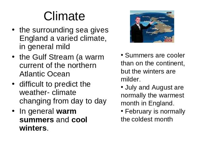 Climate the surrounding sea gives England a varied climate, in general mild the Gulf Stream (a warm current of the northern Atlantic Ocean difficult to predict the weather- climate changing from day to day In general warm summers and cool winters. S…