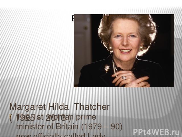 Margaret Hilda Thatcher ( 1925 - 2013 ) The 1st woman prime minister of Britain (1979 – 90) now officially called Lady Thatcher.