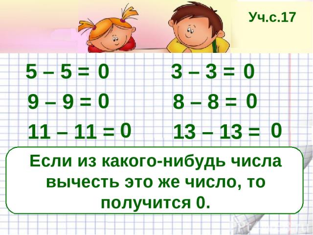 Если из какого-нибудь числа вычесть это же число, то получится 0. 5 – 5 = 3 – 3 = 9 – 9 = 8 – 8 = 11 – 11 = 13 – 13 = 0 0 0 0 0 0 Уч.с.17