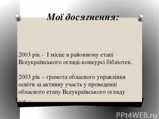 Мої досягнення: 2003 рік - І місце в районному етапі Всеукраїнського огляді-конк