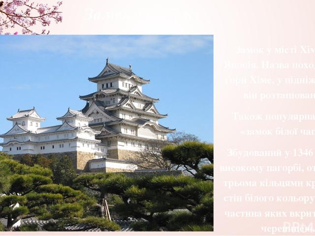 Замок Хімеджі Замок у місті Хімеджі, Японія. Назва походить від гори Хіме, у підніжжя якої він розташований. Також популярна назва «замок білої чаплі». Збудований у 1346 році на високому пагорбі, оточеному трьома кільцями кріпосних стін білого кольо…