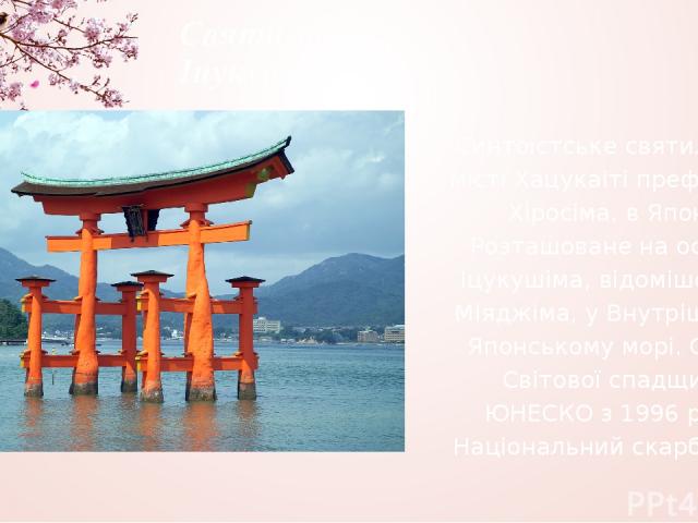 Святилище Іцукушіма Синтоїстське святилище у місті Хацукаіті префектури Хіросіма, в Японії. Розташоване на острові Іцукушіма, відомішому як Міяджіма, у Внутрішньому Японському морі. Об'єкт Світової спадщини ЮНЕСКО з 1996 року. Національний скарб Японії