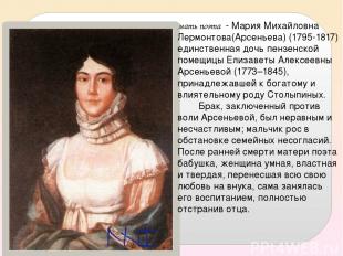 мать поэта - Мария Михайловна Лермонтова(Арсеньева) (1795-1817) единственная доч