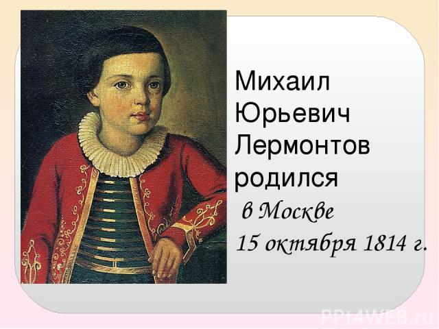 Михаил Юрьевич Лермонтов родился в Москве 15 октября 1814 г.