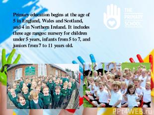 Primary education begins at the age of 5 in England, Wales and Scotland, and 4 i