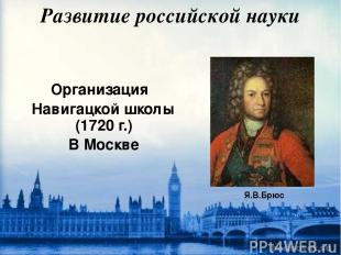 Развитие российской науки Организация Навигацкой школы (1720 г.) В Москве