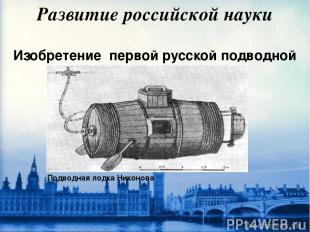 Развитие российской науки Изобретение первой русской подводной лодки.
