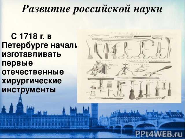 Развитие российской науки С 1718 г. в Петербурге начали изготавливать первые отечественные хирургические инструменты