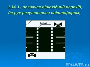 1.14.3 - позначає пішохідний перехід, де рух регулюється світлофором;