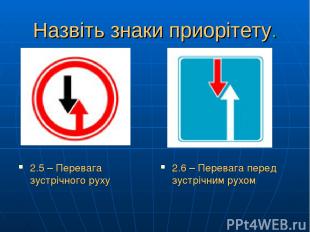 Назвіть знаки приорітету. 2.5 – Перевага зустрічного руху 2.6 – Перевага перед з