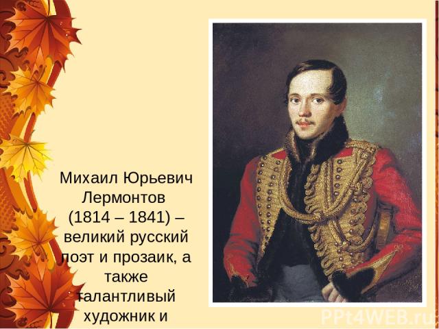 Михаил Юрьевич Лермонтов (1814 – 1841) – великий русский поэт и прозаик, а также талантливый художник и драматург.
