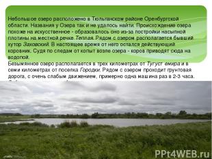 Небольшое озеро расположено в Тюльганском районе Оренбургской области. Названия