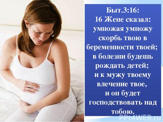 Быт.3:16: 16 Жене сказал: умножая умножу скорбь твою в беременности твоей; в болезни будешь рождать детей; и к мужу твоему влечение твое, и он будет господствовать над тобою.
