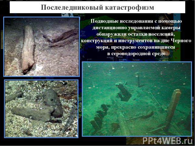 Послеледниковый катастрофизм Подводные исследования с помощью дистанционно управляемой камеры обнаружили остатки поселений, конструкций и инструментов на дне Черного моря, прекрасно сохранившиеся в сероводородной среде