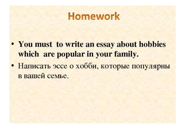 You must to write an essay about hobbies which are popular in your family. Написать эссе о хобби, которые популярны в вашей семье.