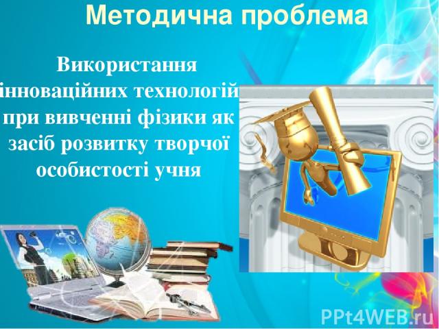 Методична проблема Використання інноваційних технологій при вивченні фізики як засіб розвитку творчої особистості учня