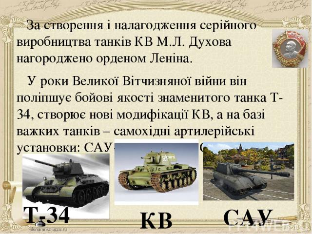 За створення і налагодження серійного виробництва танків КВ М.Л. Духова нагороджено орденом Леніна. У роки Великої Вітчизняної війни він поліпшує бойові якості знаменитого танка Т-34, створює нові модифікації КВ, а на базі важких танків – самохідні …