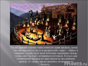 Так же древние славяне очень почитали души предков, думая что они находятся где-