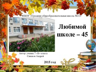 2015 год Любимой школе – 45 Автор: ученик 7 «Б» класса Сиваков Андрей МБОУ «Сред
