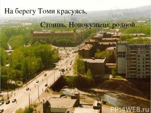 На берегу Томи красуясь, Стоишь, Новокузнецк родной…