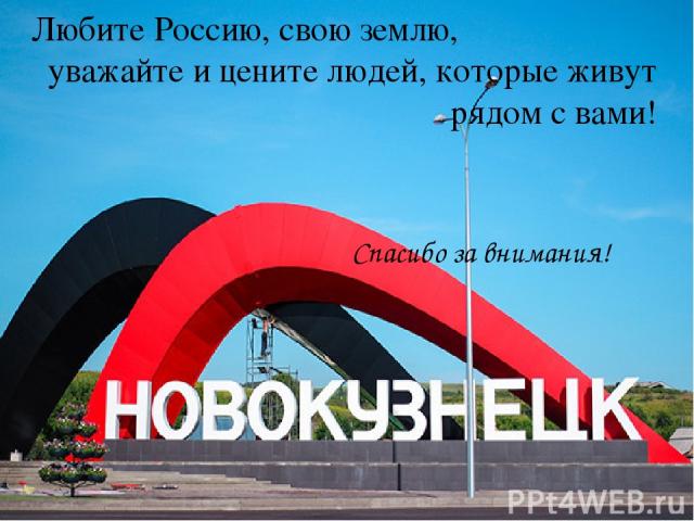 Любите Россию, свою землю, уважайте и цените людей, которые живут рядом с вами! Спасибо за внимания!