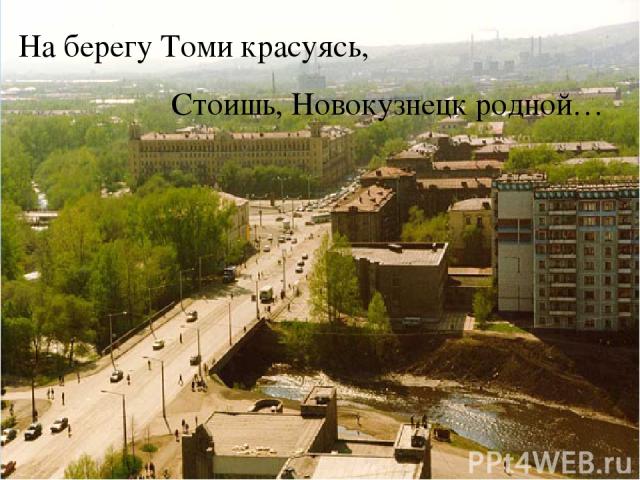 На берегу Томи красуясь, Стоишь, Новокузнецк родной…