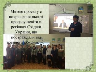 Метою проекту є покращення якості процесу освіти в регіонах Східної України, що