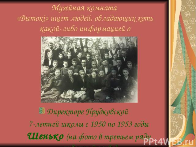 Музейная комната «Вытокі» ищет людей, обладающих хоть какой-либо информацией о Директоре Прудковской 7-летней школы с 1950 по 1953 годы Шенько (на фото в третьем ряду четвертый слева).